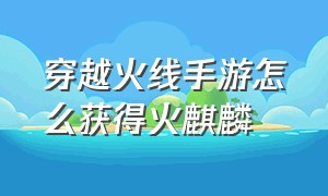 穿越火线手游怎么获得火麒麟（穿越火线手游火麒麟光效怎么获取）