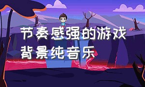 节奏感强的游戏背景纯音乐