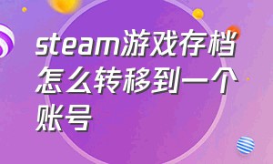 steam游戏存档怎么转移到一个账号