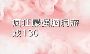 疯狂最强脑洞游戏130（疯狂最强脑洞游戏130关）