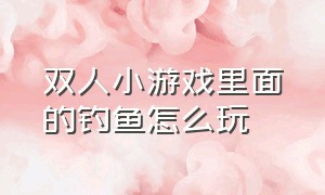 双人小游戏里面的钓鱼怎么玩