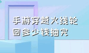 手游穿越火线轮回多少钱抽完（穿越火线手游王者轮回抽奖多少钱）