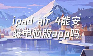 ipad air 4能安装电脑版app吗（ipadair一代不能下载app）