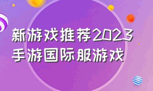 新游戏推荐2023手游国际服游戏