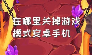 在哪里关掉游戏模式安卓手机（在哪里关掉游戏模式安卓手机屏幕）