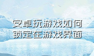 安卓玩游戏如何锁定在游戏界面（安卓手机锁屏后如何玩游戏）