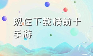 现在下载榜前十手游（热门手游排行榜）