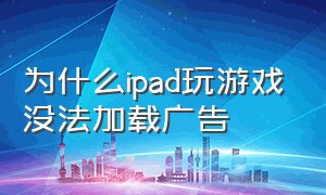 为什么ipad玩游戏没法加载广告（ipad玩游戏怎么关闭广告）