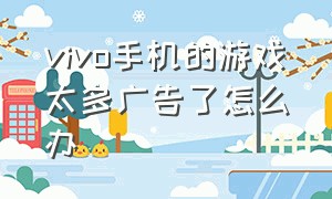 vivo手机的游戏太多广告了怎么办（vivo手机游戏中的广告怎么关闭）