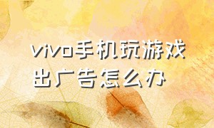 vivo手机玩游戏出广告怎么办