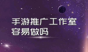 手游推广工作室容易做吗