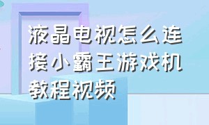 液晶电视怎么连接小霸王游戏机教程视频（小霸王游戏机怎么连接电视机教程）