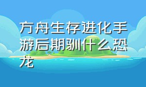 方舟生存进化手游后期驯什么恐龙