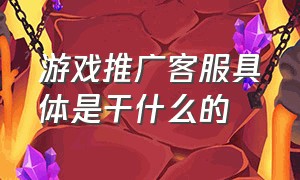 游戏推广客服具体是干什么的