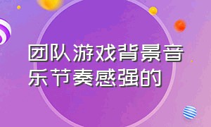 团队游戏背景音乐节奏感强的