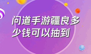 问道手游疆良多少钱可以抽到