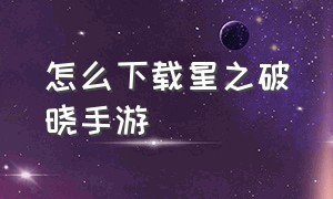 怎么下载星之破晓手游