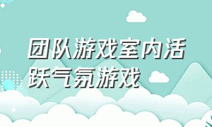 团队游戏室内活跃气氛游戏