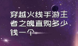 穿越火线手游王者之魄直购多少钱一个（穿越火线手游王者之魄直购多少钱一个能出）