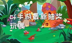 cf手游最新抽奖玩偶（cf手游哪个玩偶最容易得）