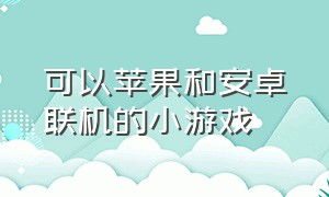 可以苹果和安卓联机的小游戏（可以苹果和安卓联机的小游戏推荐）