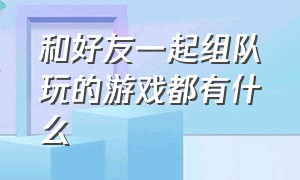 和好友一起组队玩的游戏都有什么