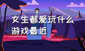 女生都爱玩什么游戏最近