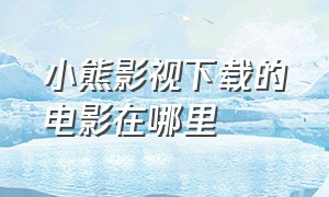 小熊影视下载的电影在哪里（小熊影视app官网）