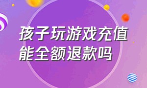 孩子玩游戏充值能全额退款吗