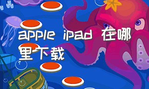 apple ipad 在哪里下载（苹果怎么下载最新ipad）
