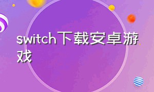 switch下载安卓游戏（switch能下载手机游戏吗）
