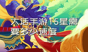 大话手游15星需要多少速度