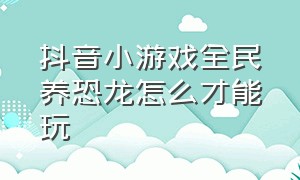 抖音小游戏全民养恐龙怎么才能玩（全民养恐龙游戏攻略）