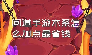 问道手游木系怎么加点最省钱（问道手游100以后木系怎么加点）