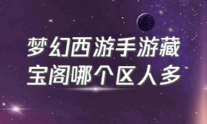 梦幻西游手游藏宝阁哪个区人多（梦幻西游手游在哪里登记藏宝阁）