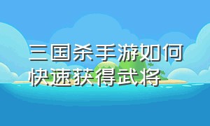 三国杀手游如何快速获得武将（三国杀手游哪个版本是正版）