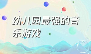 幼儿园最强的音乐游戏（很嗨的音乐游戏活跃气氛幼儿园）