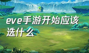 eve手游开始应该选什么（eve手游网易官网）