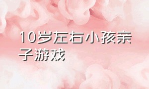 10岁左右小孩亲子游戏