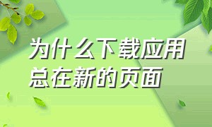 为什么下载应用总在新的页面