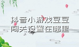 抖音小游戏豆豆闯关设置在哪里