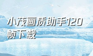 小茂画质助手120帧下载（小雷画质助手120帧下载免费）