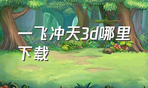 一飞冲天3d哪里下载（一飞冲天app）