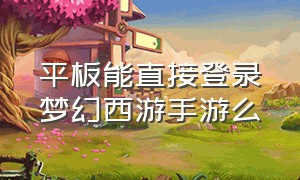 平板能直接登录梦幻西游手游么（梦幻西游手游在电脑登录）