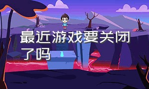 最近游戏要关闭了吗（今年9月份游戏要关闭吗）