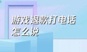 游戏退款打电话怎么说