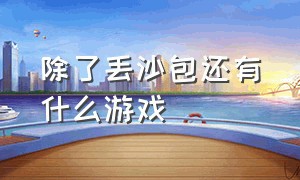 除了丢沙包还有什么游戏（除了丢沙包还有什么游戏可以玩）