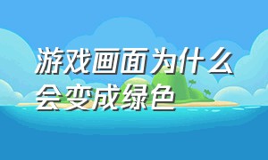 游戏画面为什么会变成绿色