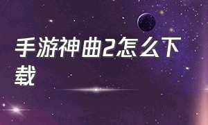 手游神曲2怎么下载