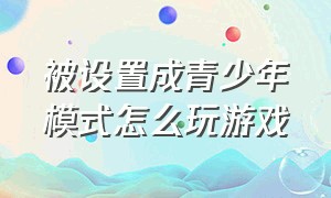 被设置成青少年模式怎么玩游戏